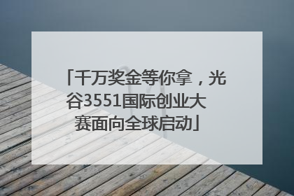 千万奖金等你拿，光谷3551国际创业大赛面向全球启动