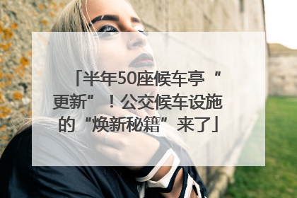 半年50座候车亭“更新”！公交候车设施的“焕新秘籍”来了