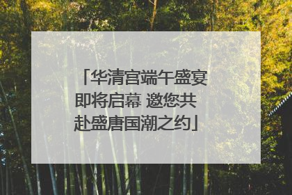 华清宫端午盛宴即将启幕 邀您共赴盛唐国潮之约