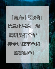 南充市经济和信息化局原一级调研员石全华 接受纪律审查和监察调查