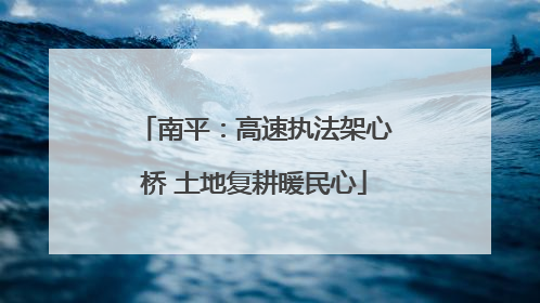 南平：高速执法架心桥 土地复耕暖民心