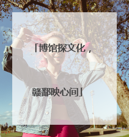 博馆探文化，赣鄱映心间