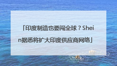 印度制造也要闯全球？Shein据悉将扩大印度供应商网络