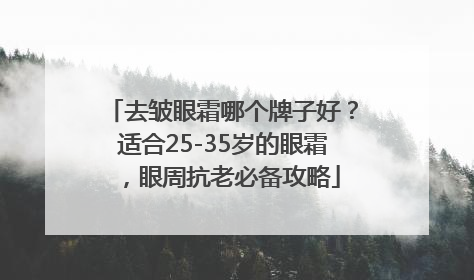 去皱眼霜哪个牌子好？适合25-35岁的眼霜，眼周抗老必备攻略