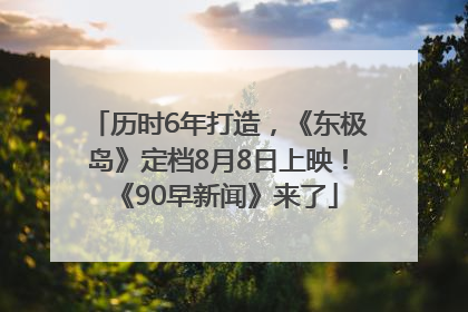 历时6年打造，《东极岛》定档8月8日上映！《90早新闻》来了