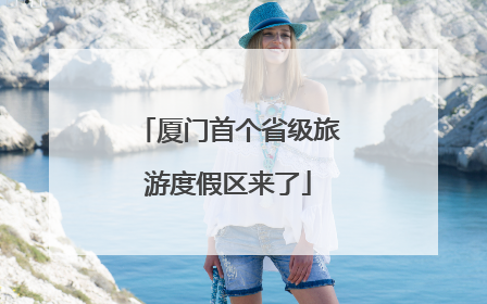 厦门首个省级旅游度假区来了