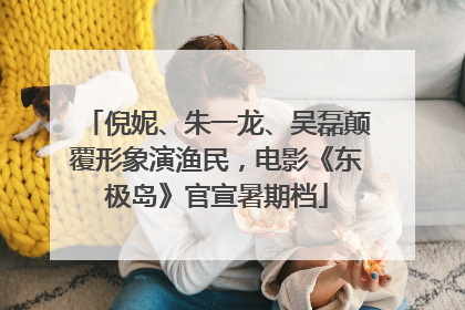 倪妮、朱一龙、吴磊颠覆形象演渔民，电影《东极岛》官宣暑期档