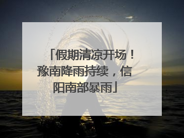 假期清凉开场！豫南降雨持续，信阳南部暴雨