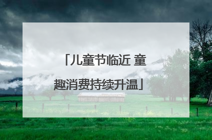 儿童节临近 童趣消费持续升温
