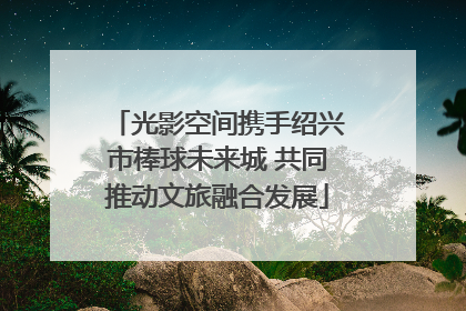 光影空间携手绍兴市棒球未来城 共同推动文旅融合发展