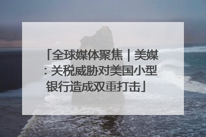 全球媒体聚焦｜美媒：关税威胁对美国小型银行造成双重打击