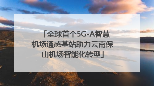 全球首个5G-A智慧机场通感基站助力云南保山机场智能化转型