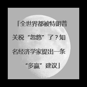 全世界都被特朗普关税“忽悠”了？知名经济学家提出一条“多赢”建议