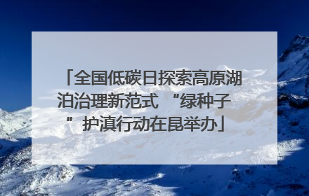 全国低碳日探索高原湖泊治理新范式 “绿种子”护滇行动在昆举办