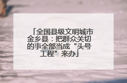 全国县级文明城市金乡县：把群众关切的事全部当成“头号工程”来办