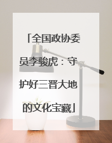 全国政协委员李骏虎：守护好三晋大地的文化宝藏