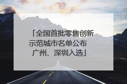 全国首批零售创新示范城市名单公布 广州、深圳入选