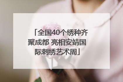全国40个绣种齐聚成都 亮相安靖国际刺绣艺术周