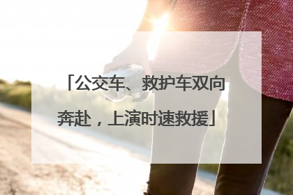 公交车、救护车双向奔赴，上演时速救援