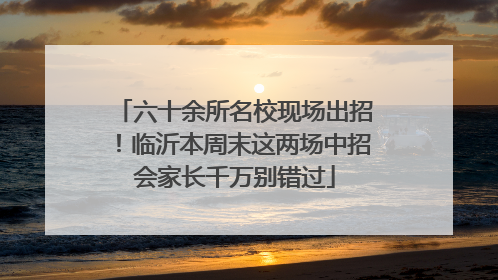 六十余所名校现场出招！临沂本周末这两场中招会家长千万别错过