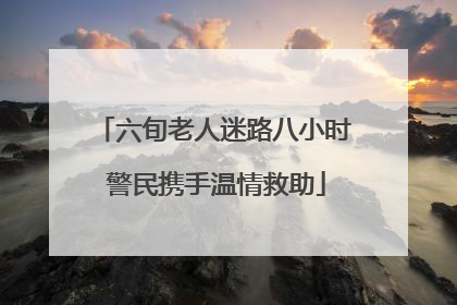 六旬老人迷路八小时 警民携手温情救助