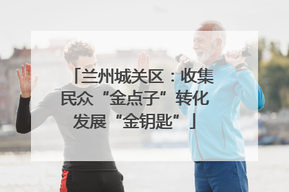兰州城关区：收集民众“金点子”转化发展“金钥匙”