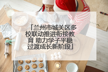 兰州市城关区多校联动推进衔接教育 助力学子平稳过渡成长新阶段