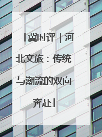 冀时评｜河北文旅：传统与潮流的双向奔赴