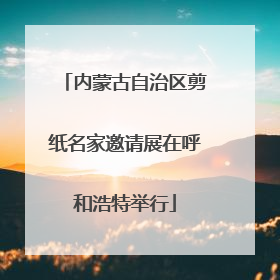 内蒙古自治区剪纸名家邀请展在呼和浩特举行