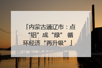 内蒙古通辽市：点“铝”成“绿” 循环经济“再升级”