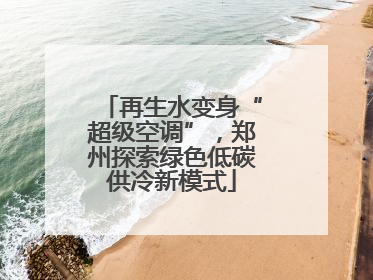再生水变身“超级空调”，郑州探索绿色低碳供冷新模式