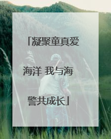 凝聚童真爱海洋 我与海警共成长