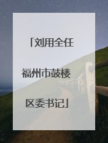 刘用全任福州市鼓楼区委书记