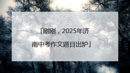刚刚，2025年济南中考作文题目出炉