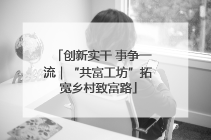 创新实干 事争一流｜“共富工坊”拓宽乡村致富路