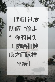别让过度防晒“偷走”你的骨头！防晒和健康之间这样平衡