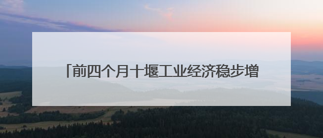 前四个月十堰工业经济稳步增长 增幅保持全省第一方阵
