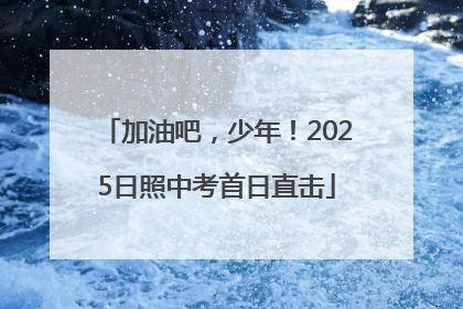 加油吧，少年！2025日照中考首日直击