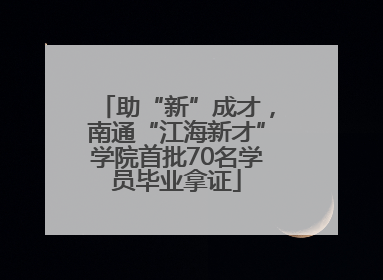 助“新”成才，南通“江海新才”学院首批70名学员毕业拿证