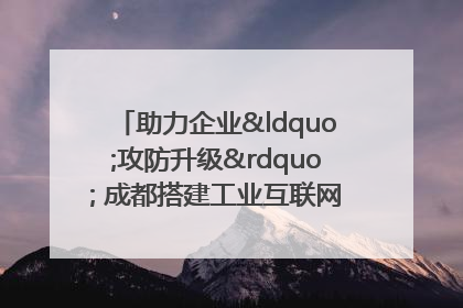 助力企业“攻防升级” 成都搭建工业互联网安全供需对接平台