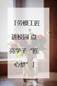劳模工匠进校园 点亮学子“匠心梦”