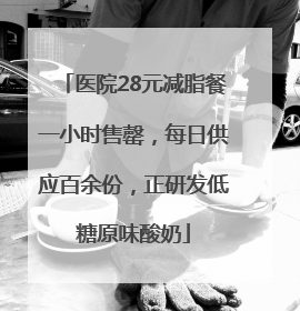 医院28元减脂餐一小时售罄，每日供应百余份，正研发低糖原味酸奶