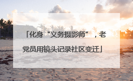 化身“义务摄影师”，老党员用镜头记录社区变迁