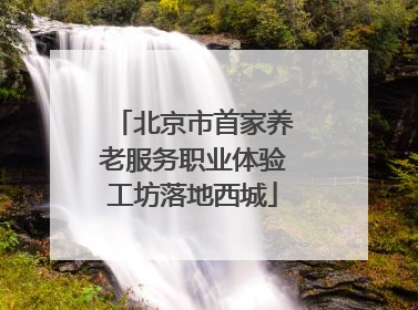 北京市首家养老服务职业体验工坊落地西城