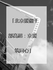 北京援疆干部高超：京援筑同心
