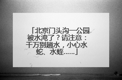 北京门头沟一公园被水淹了？请注意：千万别趟水，小心水蛇、水蛭……