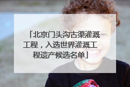 北京门头沟古渠灌溉工程，入选世界灌溉工程遗产候选名单