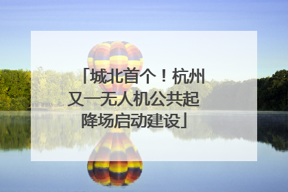 城北首个！杭州又一无人机公共起降场启动建设