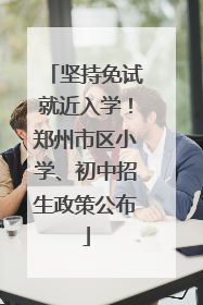 坚持免试就近入学！郑州市区小学、初中招生政策公布