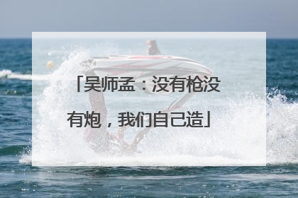 吴师孟：没有枪没有炮，我们自己造
